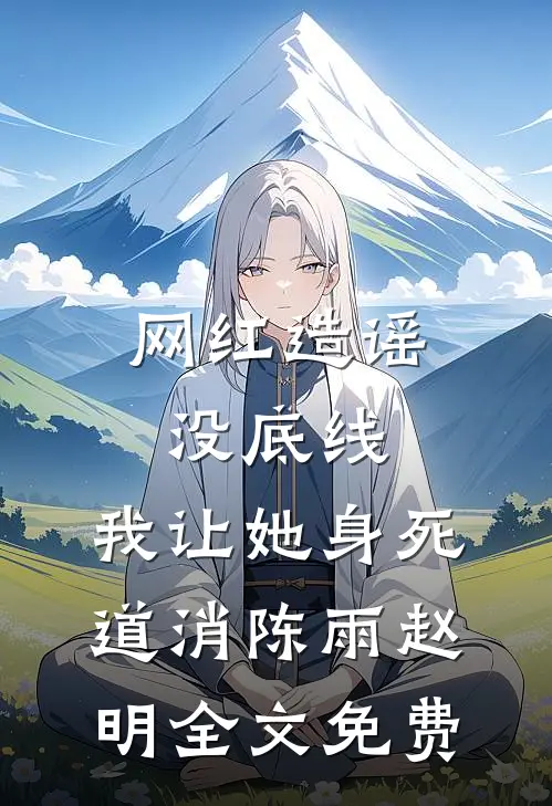 网红造谣没底线，我让她身死道消陈雨赵明全文免费