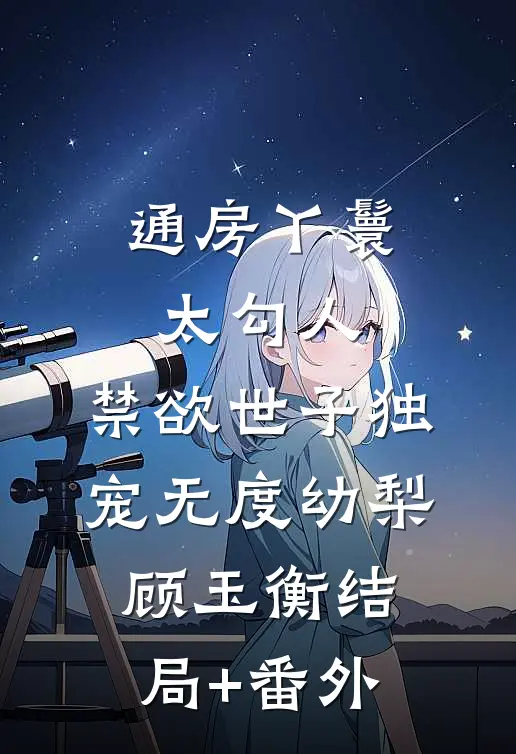 通房丫鬟太勾人，禁欲世子独宠无度幼梨顾玉衡结局+番外