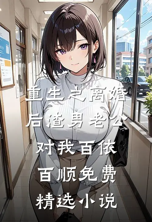 重生之离婚后渣男老公对我百依百顺免费精选小说