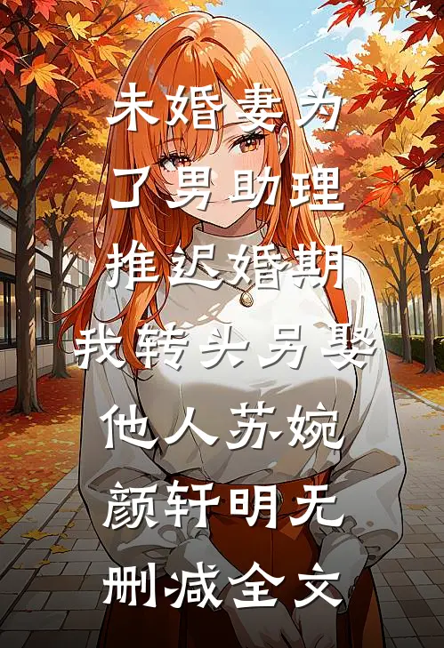 未婚妻为了男助理推迟婚期，我转头另娶他人苏婉颜轩明无删减全文