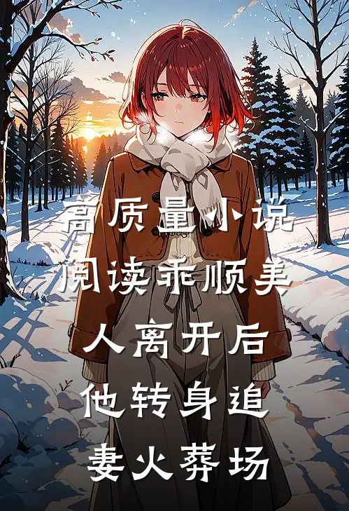 高质量小说阅读乖顺美人离开后，他转身追妻火葬场