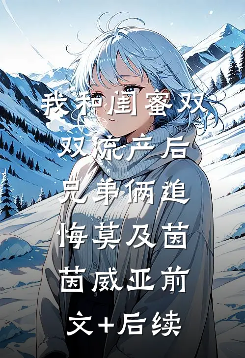 我和闺蜜双双流产后，兄弟俩追悔莫及茵茵威亚前文+后续