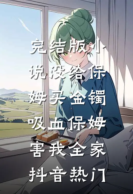完结版小说没给保姆买金镯，吸血保姆害我全家抖音热门