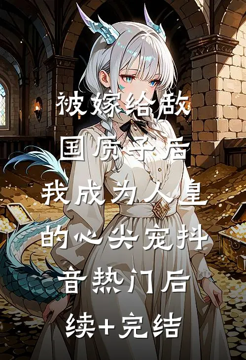 被嫁给敌国质子后，我成为人皇的心尖宠抖音热门后续+完结