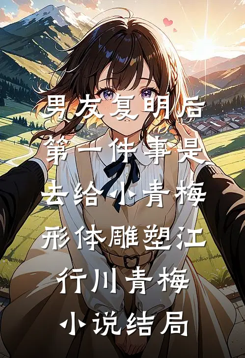 男友复明后，第一件事是去给小青梅形体雕塑江行川青梅小说结局