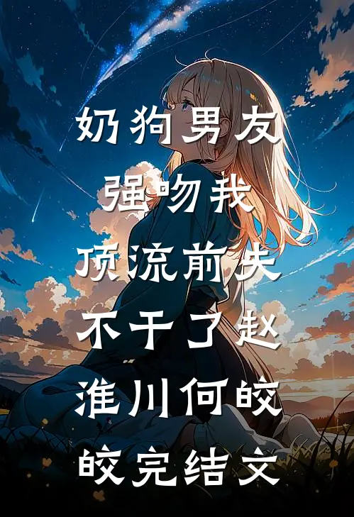 奶狗男友强吻我，顶流前夫不干了赵淮川何皎皎完结文
