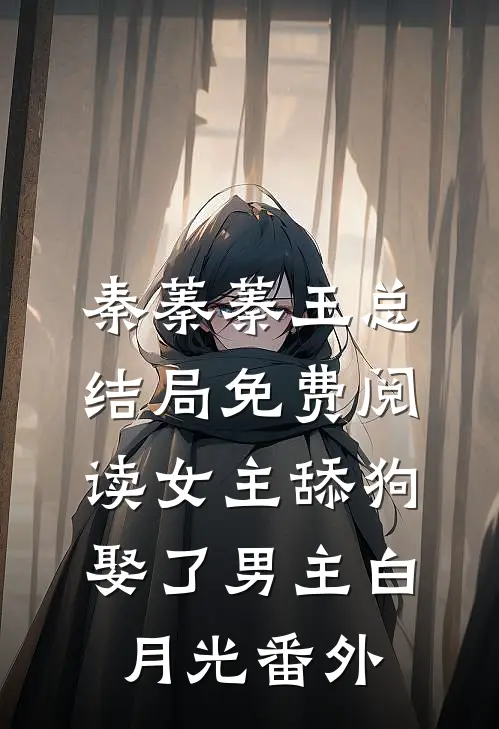 秦蓁蓁王总结局免费阅读女主舔狗娶了男主白月光番外