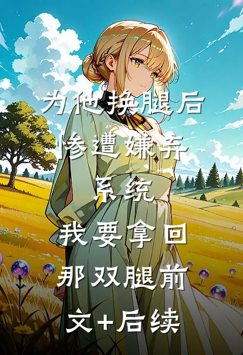 为他换腿后惨遭嫌弃，系统，我要拿回那双腿前文+后续