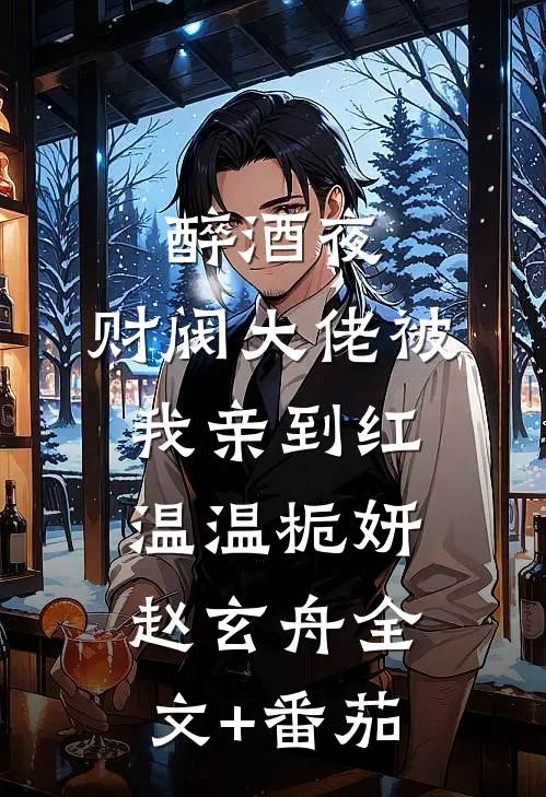 醉酒夜，财阀大佬被我亲到红温温栀妍赵玄舟全文+番茄