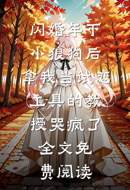 闪婚年下小狼狗后，拿我当试恋工具的教授哭疯了。全文免费阅读