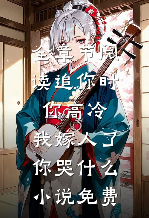 全章节阅读追你时你高冷,我嫁人了你哭什么小说免费