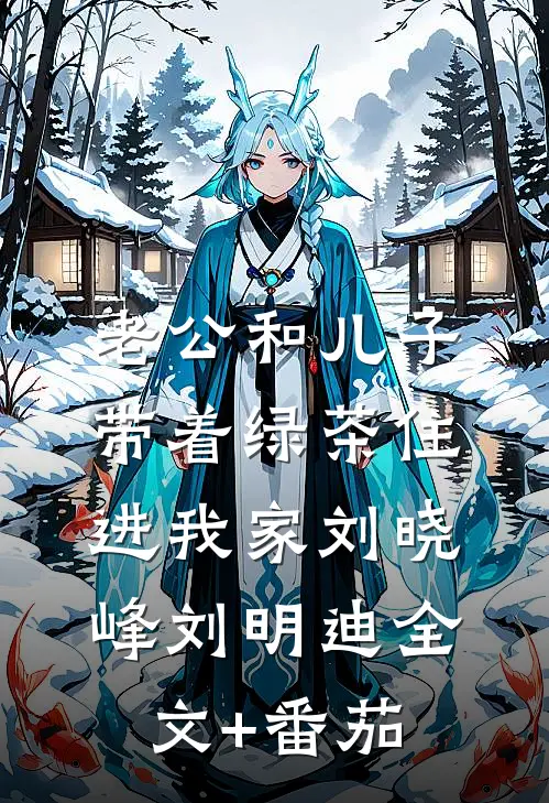 老公和儿子带着绿茶住进我家刘晓峰刘明迪全文+番茄