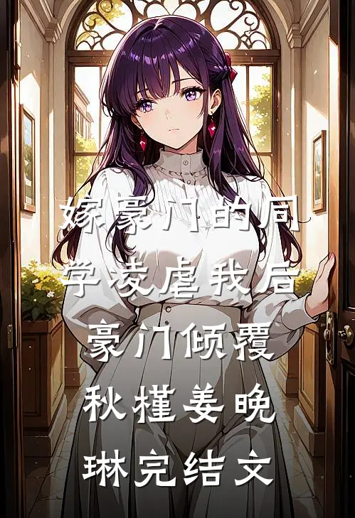 嫁豪门的同学凌虐我后，豪门倾覆秋槿姜晚琳完结文