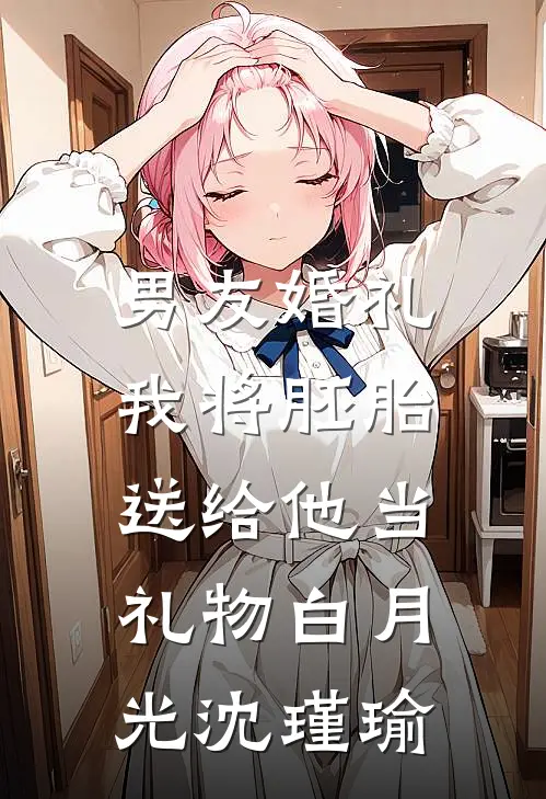 男友婚礼，我将胚胎送给他当礼物白月光沈瑾瑜