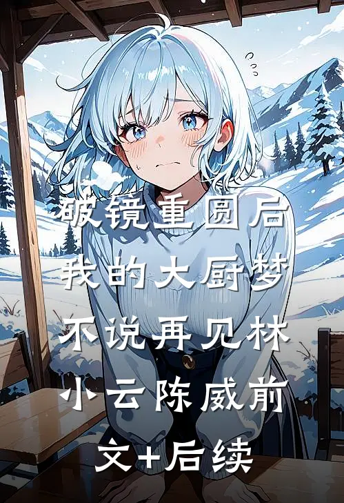 破镜重圆后，我的大厨梦不说再见林小云陈威前文+后续