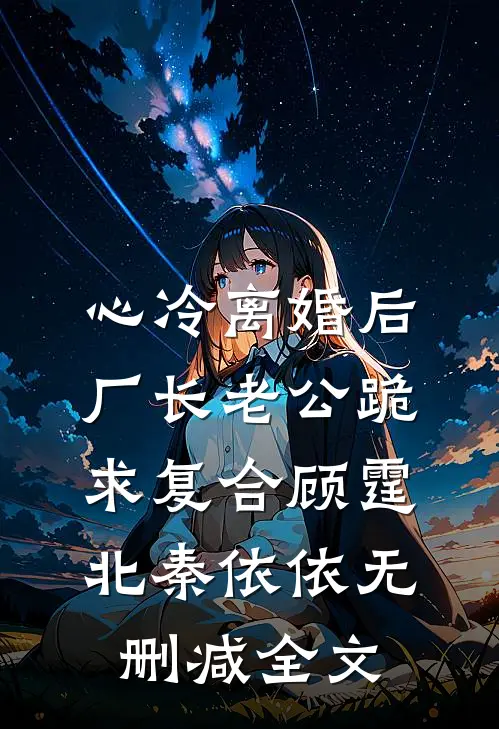 心冷离婚后，厂长老公跪求复合顾霆北秦依依无删减全文