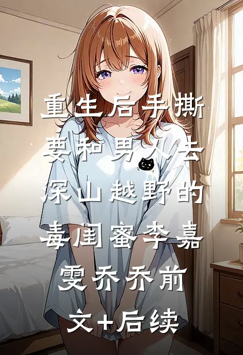 重生后手撕要和男人去深山越野的毒闺蜜李嘉雯乔乔前文+后续