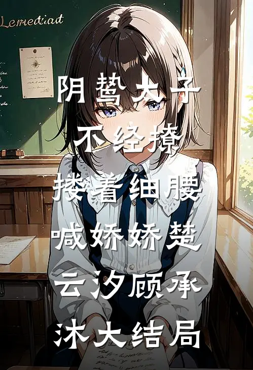 阴鸷太子不经撩，搂着细腰喊娇娇楚云汐顾承沐大结局