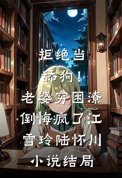 拒绝当舔狗！老婆穷困潦倒悔疯了江雪玲陆怀川小说结局