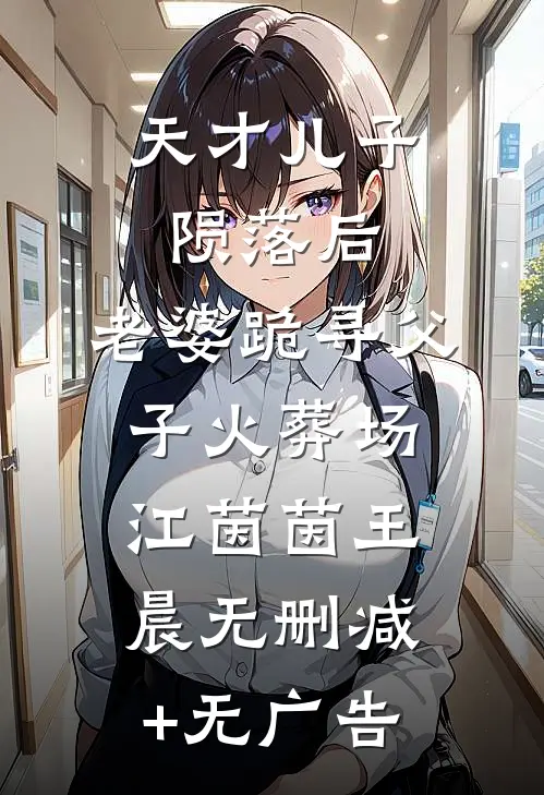 天才儿子陨落后，老婆跪寻父子火葬场江茵茵王晨无删减+无广告