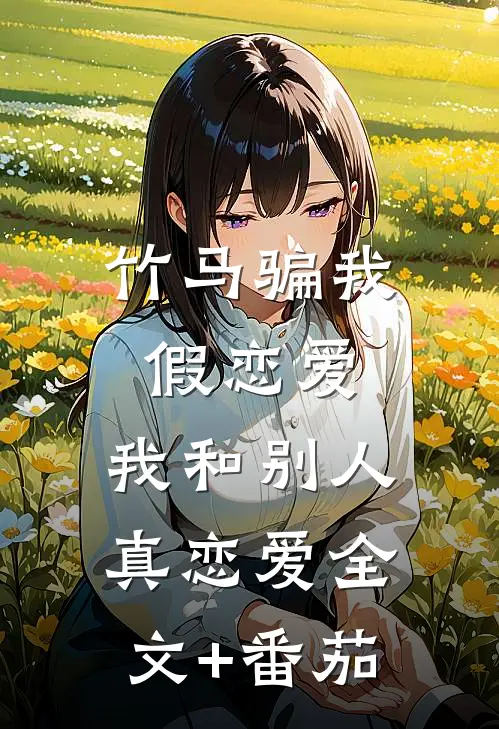 竹马骗我假恋爱，我和别人真恋爱全文+番茄