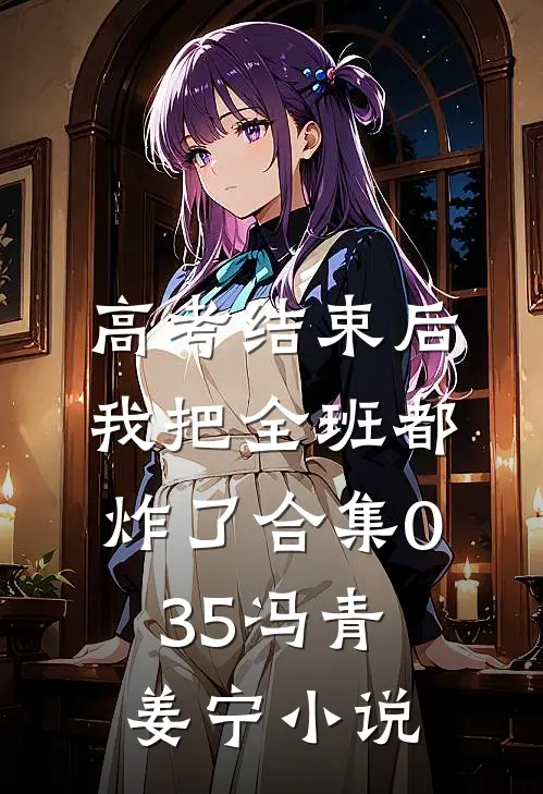 高考结束后，我把全班都炸了合集035冯青姜宁小说