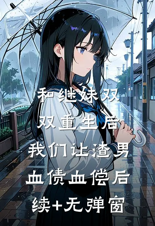 和继妹双双重生后，我们让渣男血债血偿后续+无弹窗