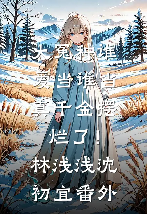 大冤种谁爱当谁当，真千金摆烂了！林浅浅沈初宜番外