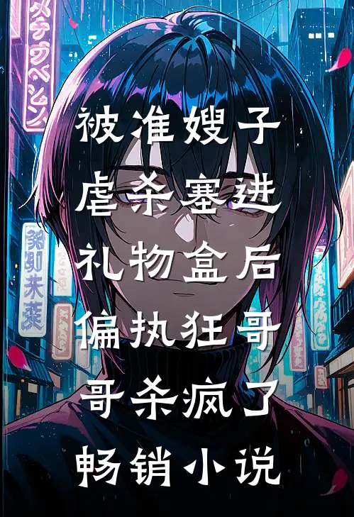 被准嫂子虐杀塞进礼物盒后，偏执狂哥哥杀疯了畅销小说