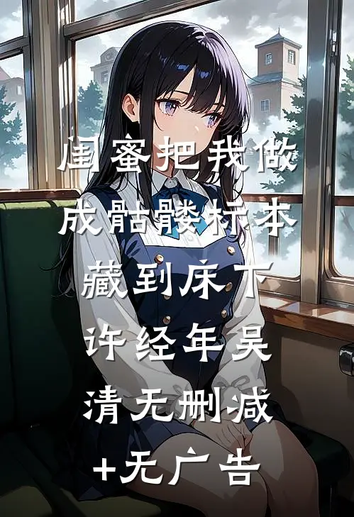 闺蜜把我做成骷髅标本藏到床下许经年吴清无删减+无广告