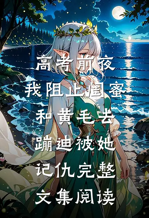 高考前夜，我阻止闺蜜和黄毛去蹦迪被她记仇完整文集阅读