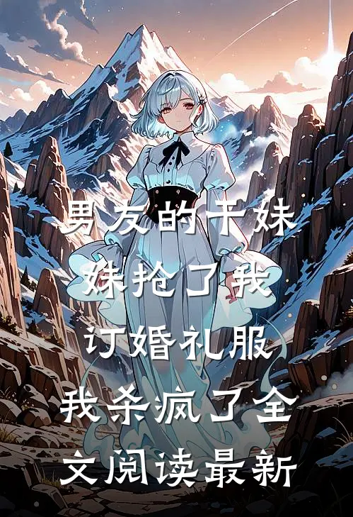 男友的干妹妹抢了我订婚礼服，我杀疯了全文阅读最新