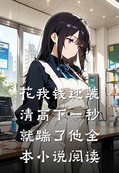 花我钱还装清高下一秒就踹了他全本小说阅读