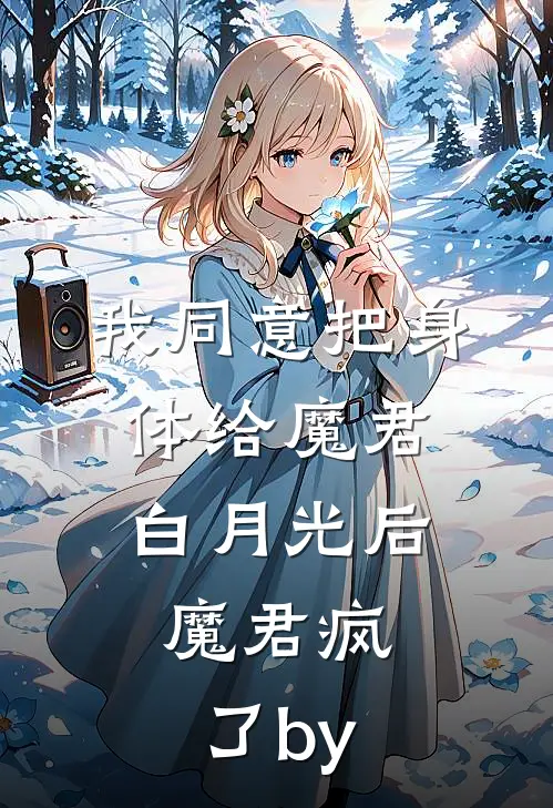 我同意把身体给魔君白月光后，魔君疯了by