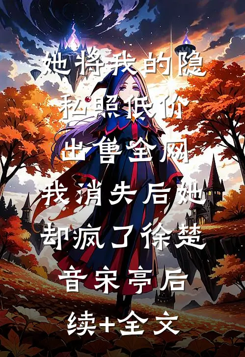 她将我的隐私照低价出售全网，我消失后她却疯了徐楚音宋亭后续+全文