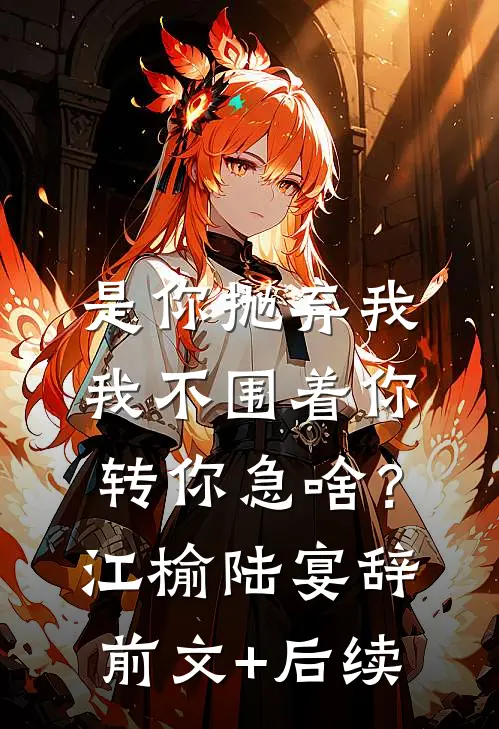 是你抛弃我，我不围着你转你急啥？江榆陆宴辞前文+后续