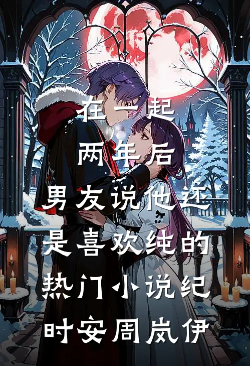 在一起两年后，男友说他还是喜欢纯的热门小说纪时安周岚伊