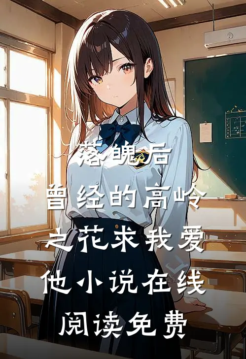 落魄后，曾经的高岭之花求我爱他小说在线阅读免费