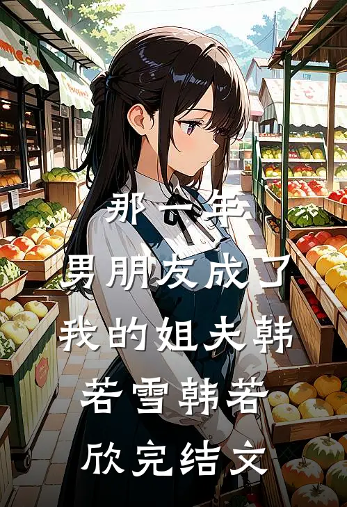 那一年，男朋友成了我的姐夫韩若雪韩若欣完结文