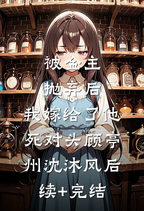 被金主抛弃后，我嫁给了他死对头顾亭州沈沐风后续+完结