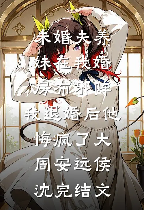 未婚夫养妹在我婚房布邪阵，我退婚后他悔疯了大周安远侯沈完结文