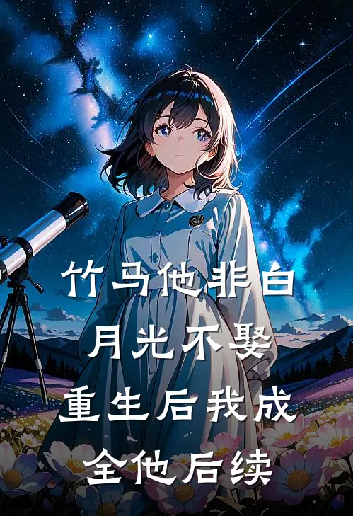 竹马他非白月光不娶，重生后我成全他后续
