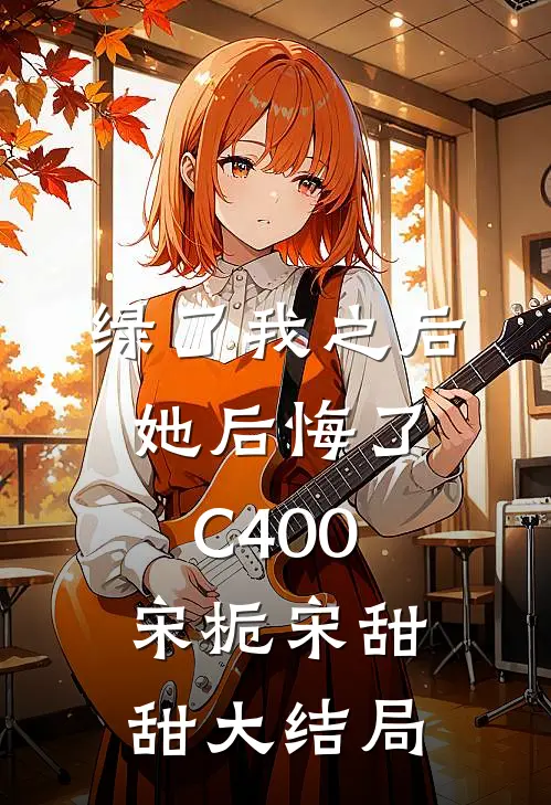 绿了我之后她后悔了C400宋栀宋甜甜大结局