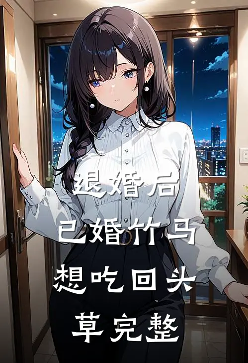 退婚后，已婚竹马想吃回头草完整