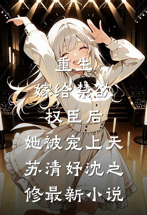 重生：嫁给禁欲权臣后，她被宠上天(苏清妤沈之修)最新小说