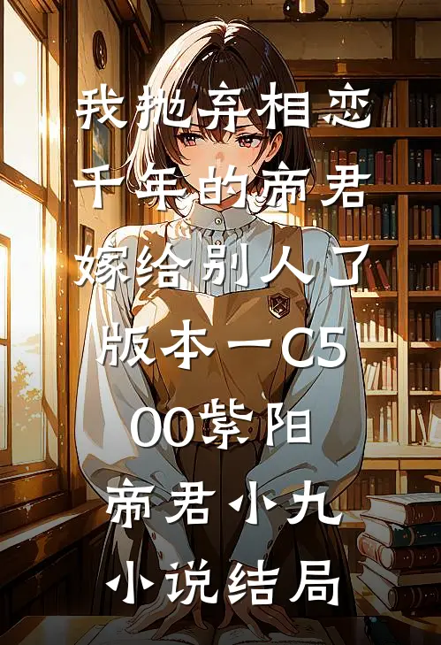 我抛弃相恋千年的帝君嫁给别人了 版本一C500紫阳帝君小九小说结局