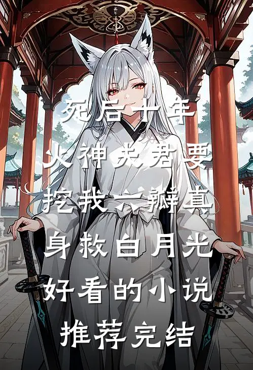 死后十年，火神夫君要挖我六瓣真身救白月光好看的小说推荐完结