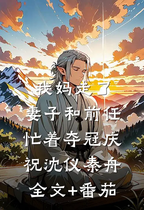我妈走了，妻子和前任忙着夺冠庆祝沈仪秦舟全文+番茄