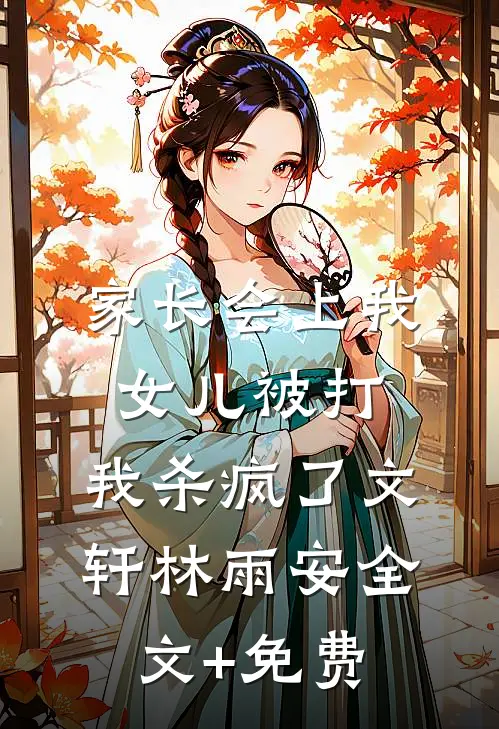 家长会上我女儿被打，我杀疯了文轩林雨安全文+免费