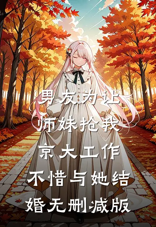 男友为让师妹抢我京大工作，不惜与她结婚无删减版